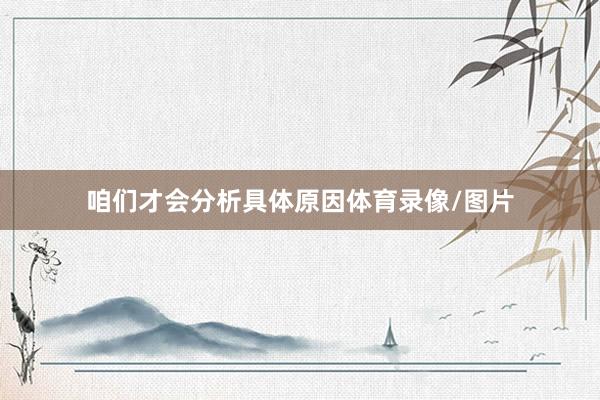 咱们才会分析具体原因体育录像/图片