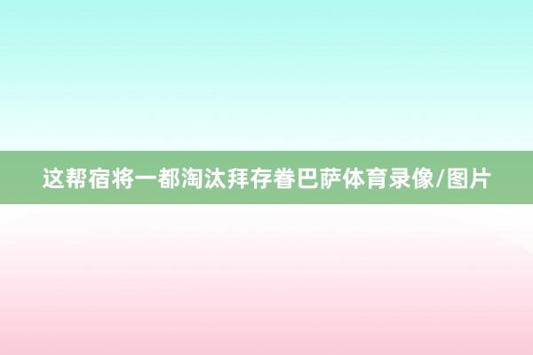 这帮宿将一都淘汰拜存眷巴萨体育录像/图片
