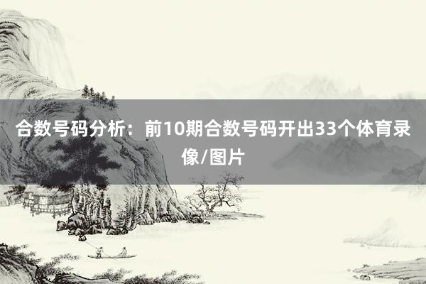 合数号码分析：前10期合数号码开出33个体育录像/图片