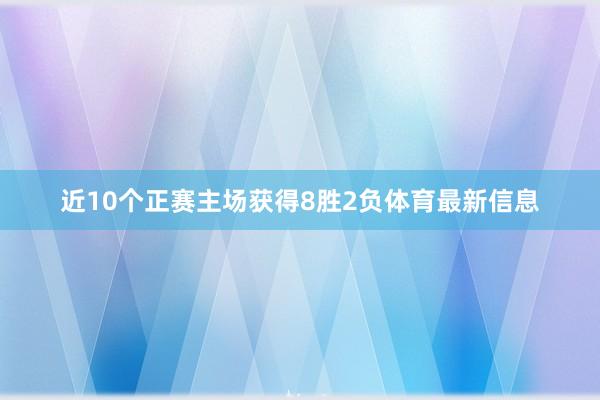 近10个正赛主场获得8胜2负体育最新信息