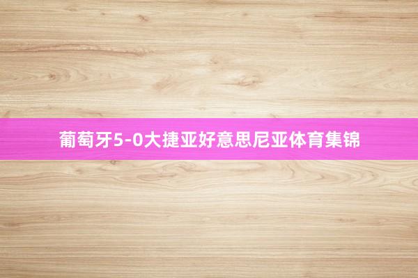 葡萄牙5-0大捷亚好意思尼亚体育集锦