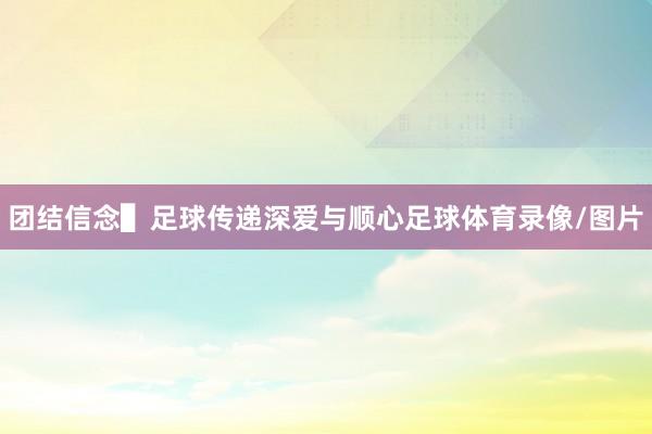 团结信念▌足球传递深爱与顺心足球体育录像/图片