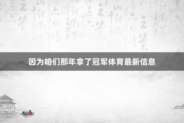 因为咱们那年拿了冠军体育最新信息