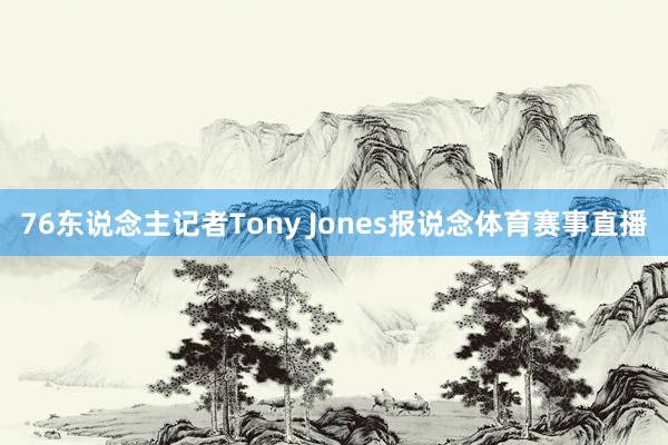 76东说念主记者Tony Jones报说念体育赛事直播