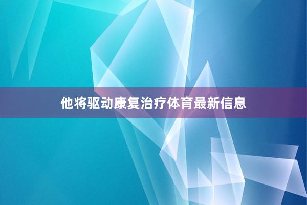 他将驱动康复治疗体育最新信息