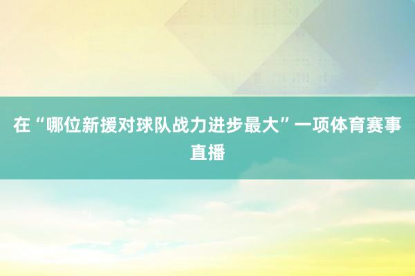在“哪位新援对球队战力进步最大”一项体育赛事直播