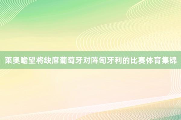莱奥瞻望将缺席葡萄牙对阵匈牙利的比赛体育集锦