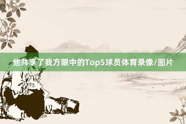 他共享了我方眼中的Top5球员体育录像/图片