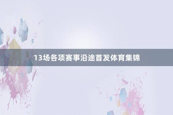 13场各项赛事沿途首发体育集锦
