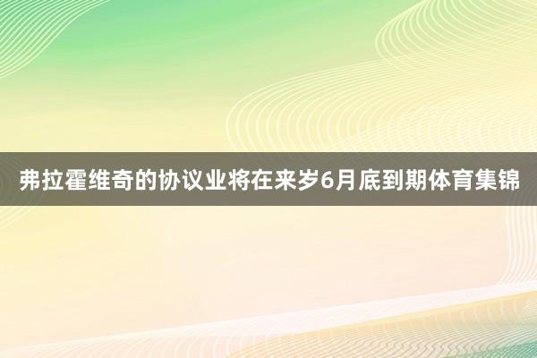弗拉霍维奇的协议业将在来岁6月底到期体育集锦