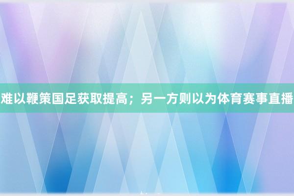 难以鞭策国足获取提高；另一方则以为体育赛事直播