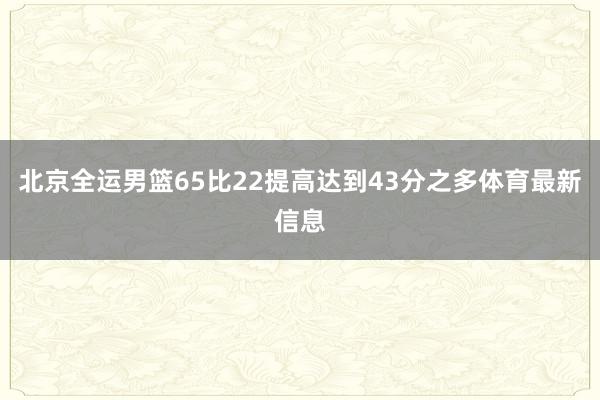 北京全运男篮65比22提高达到43分之多体育最新信息