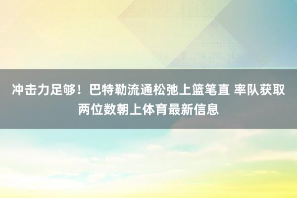 冲击力足够！巴特勒流通松弛上篮笔直 率队获取两位数朝上体育最新信息