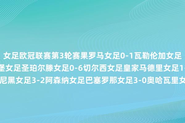 女足欧冠联赛第3轮赛果罗马女足0-1瓦勒伦加女足里昂女足3-1沃尔夫斯堡女足圣珀尔滕女足0-6切尔西女足皇家马德里女足1-1巴黎FC女足拜仁慕尼黑女足3-2阿森纳女足巴塞罗那女足3-0奥哈瓦里女足马德里竞技女足1-2尤文图斯女足曼联女足2-1巴黎圣日耳曼女足本菲卡女足1-1特温特女足女足欧冠积分榜 体育最新信息