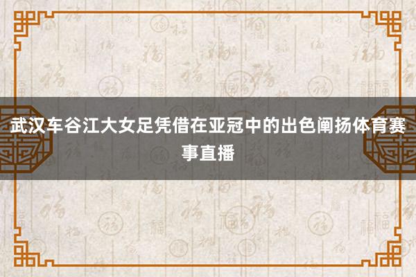 武汉车谷江大女足凭借在亚冠中的出色阐扬体育赛事直播