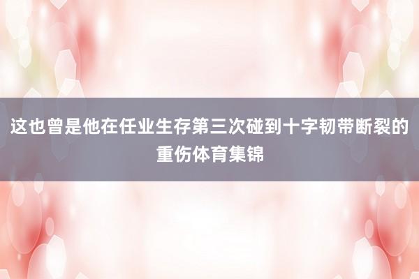 这也曾是他在任业生存第三次碰到十字韧带断裂的重伤体育集锦