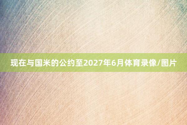 现在与国米的公约至2027年6月体育录像/图片
