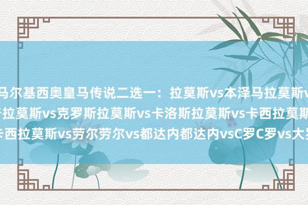 马尔基西奥皇马传说二选一：拉莫斯vs本泽马拉莫斯vs菲戈拉莫斯vs莫德里奇拉莫斯vs克罗斯拉莫斯vs卡洛斯拉莫斯vs卡西拉莫斯vs劳尔劳尔vs都达内都达内vsC罗C罗vs大罗    体育最新信息