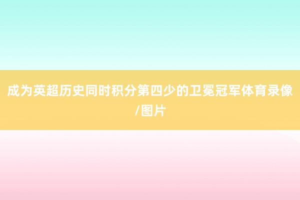 成为英超历史同时积分第四少的卫冕冠军体育录像/图片