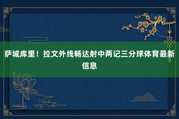 萨城库里！拉文外线畅达射中两记三分球体育最新信息