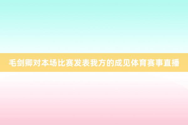 毛剑卿对本场比赛发表我方的成见体育赛事直播