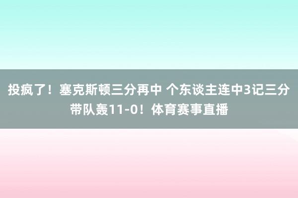 投疯了！塞克斯顿三分再中 个东谈主连中3记三分带队轰11-0！体育赛事直播