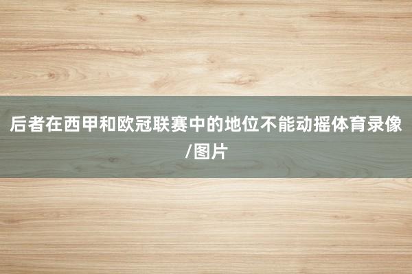 后者在西甲和欧冠联赛中的地位不能动摇体育录像/图片