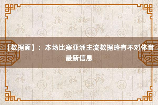 【数据面】：本场比赛亚洲主流数据略有不对体育最新信息