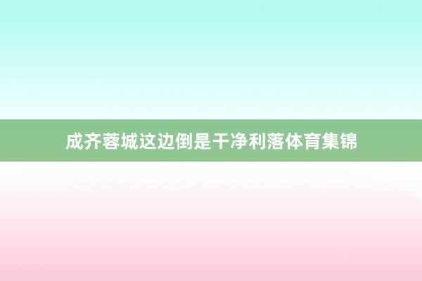 成齐蓉城这边倒是干净利落体育集锦