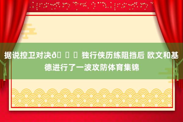 据说控卫对决😃独行侠历练阻挡后 欧文和基德进行了一波攻防体育集锦