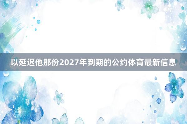 以延迟他那份2027年到期的公约体育最新信息