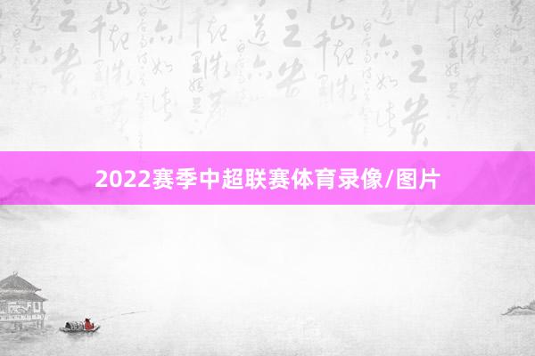 2022赛季中超联赛体育录像/图片