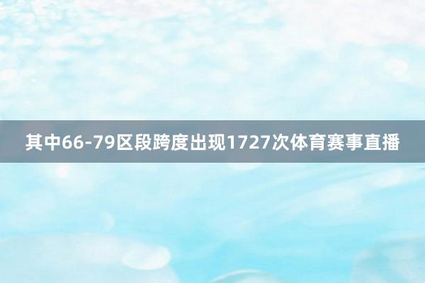 其中66-79区段跨度出现1727次体育赛事直播