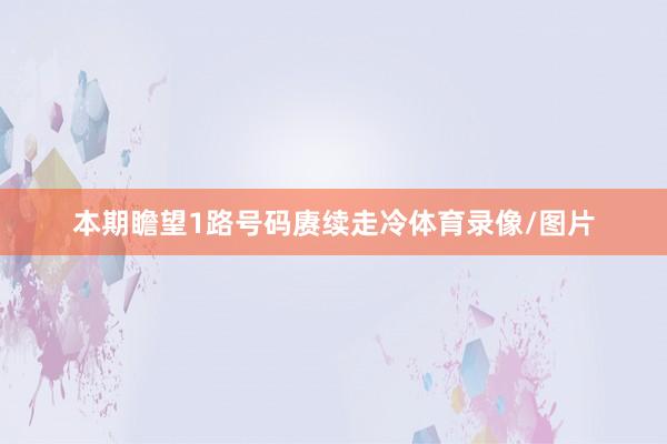 本期瞻望1路号码赓续走冷体育录像/图片