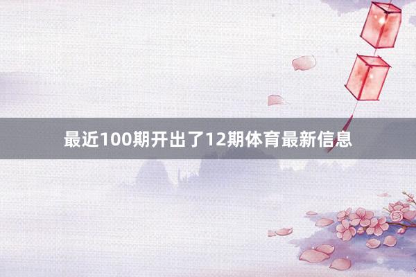 最近100期开出了12期体育最新信息