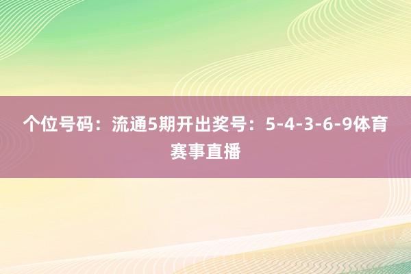 个位号码：流通5期开出奖号：5-4-3-6-9体育赛事直播