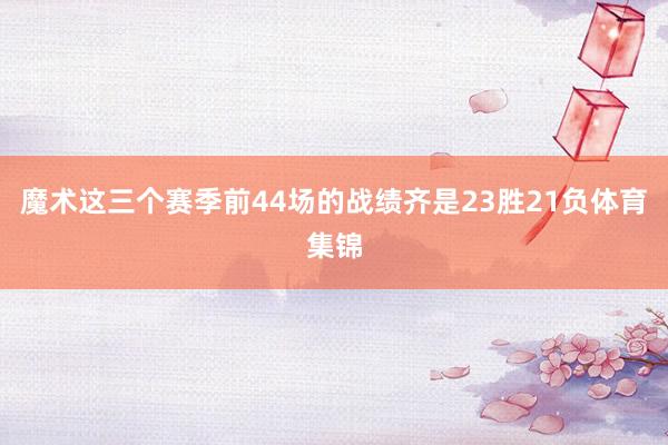魔术这三个赛季前44场的战绩齐是23胜21负体育集锦
