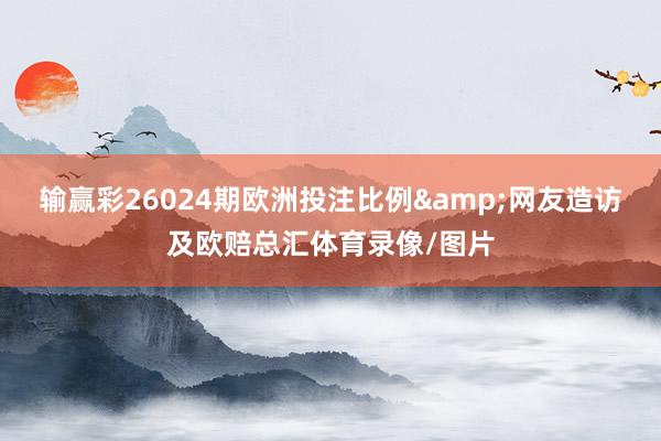 输赢彩26024期欧洲投注比例&网友造访及欧赔总汇体育录像/图片