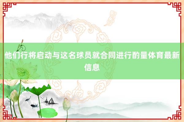 他们行将启动与这名球员就合同进行酌量体育最新信息