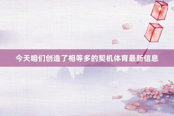 今天咱们创造了相等多的契机体育最新信息