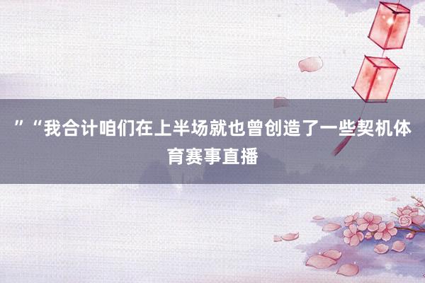 ”“我合计咱们在上半场就也曾创造了一些契机体育赛事直播