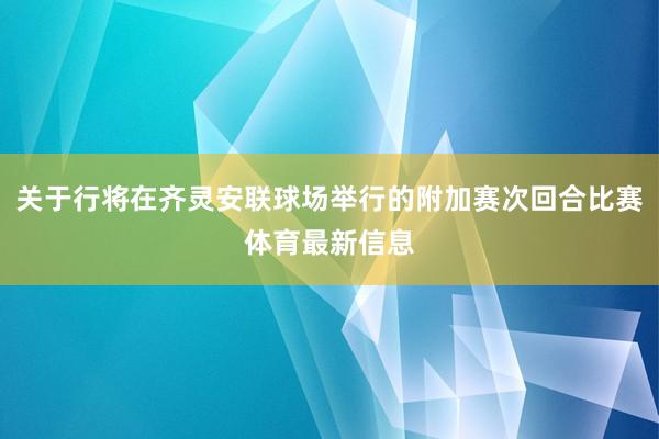 关于行将在齐灵安联球场举行的附加赛次回合比赛体育最新信息