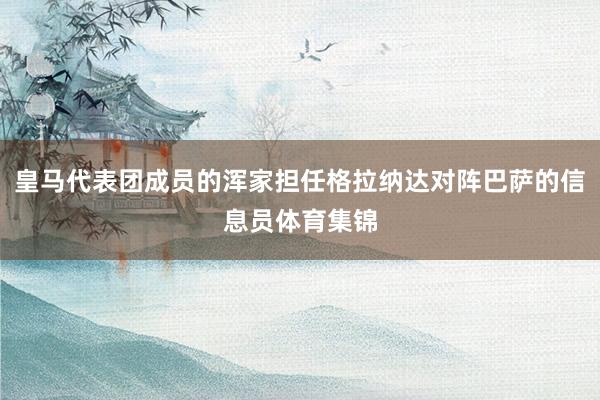 皇马代表团成员的浑家担任格拉纳达对阵巴萨的信息员体育集锦