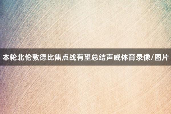 本轮北伦敦德比焦点战有望总结声威体育录像/图片