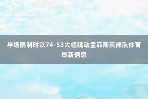 半场限制时以74-53大幅跳动孟菲斯灰熊队体育最新信息