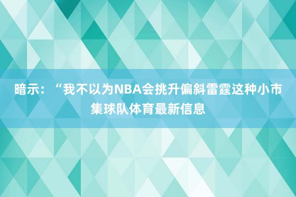 暗示：“我不以为NBA会挑升偏斜雷霆这种小市集球队体育最新信息