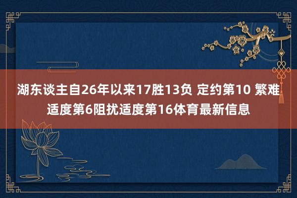 湖东谈主自26年以来17胜13负 定约第10 繁难适度第6阻扰适度第16体育最新信息