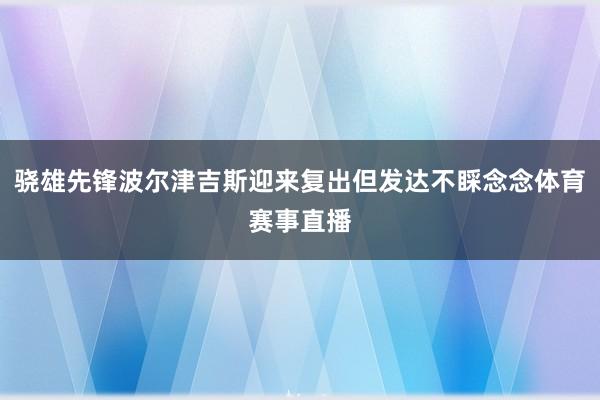骁雄先锋波尔津吉斯迎来复出但发达不睬念念体育赛事直播