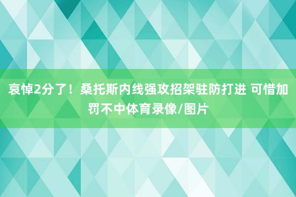 哀悼2分了！桑托斯内线强攻招架驻防打进 可惜加罚不中体育录像/图片