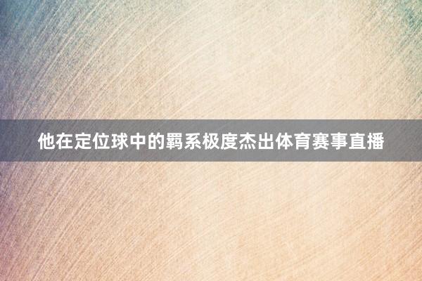 他在定位球中的羁系极度杰出体育赛事直播